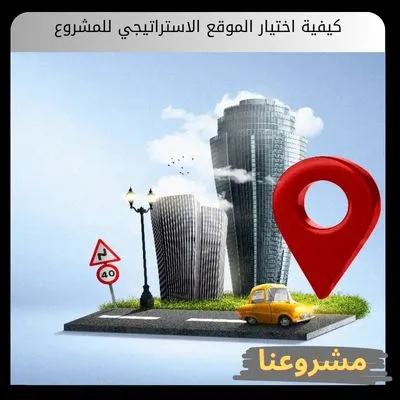 كيفية اختيار الموقع الاستراتيجي للمشروع | الدليل الشامل لنجاح الاستثمار كيفية اختيار الموقع الاستراتيجي للمشروع